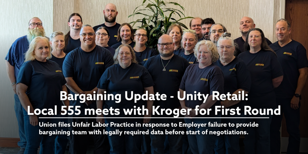 Bargaining Update - Unity Retail: Local 555 meets with Kroger for First Round Union files Unfair Labor Practice in response to Employer failure to provide bargaining team with legally required data before start of negotiations.