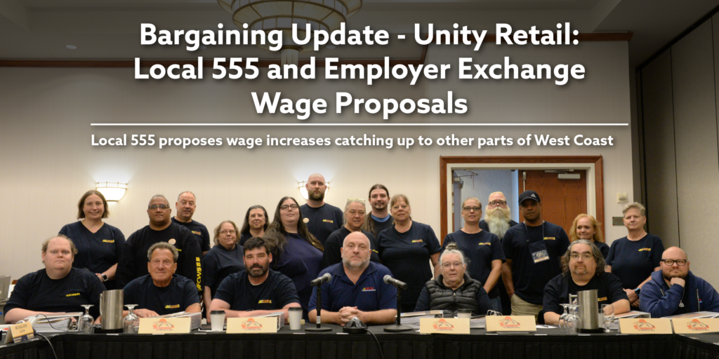 Bargaining Update - Unity Retail: Local 555 and Employer Exchange Wage Proposals. Local 555’s proposes wage increases catching up to other parts of West Coast